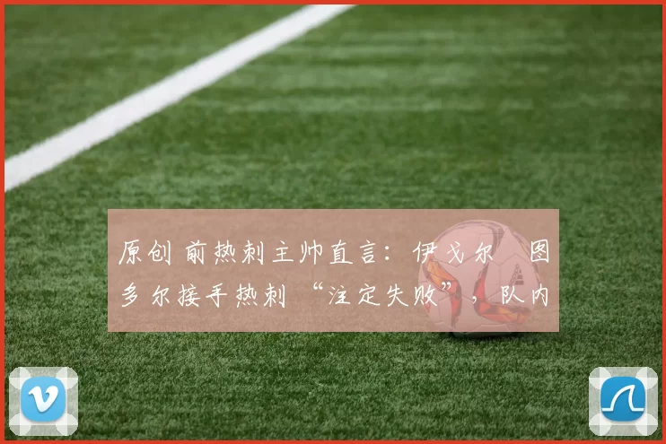 原创 前热刺主帅直言：伊戈尔・图多尔接手热刺 “注定失败”，队内氛围 “ toxic 至极”