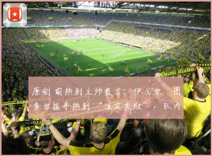 原创 前热刺主帅直言：伊戈尔・图多尔接手热刺 “注定失败”，队内氛围 “ toxic 至极”