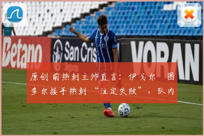 原创 前热刺主帅直言:伊戈尔・图多尔接手热刺 “注定失败”,队内氛围 “ toxic 至极”