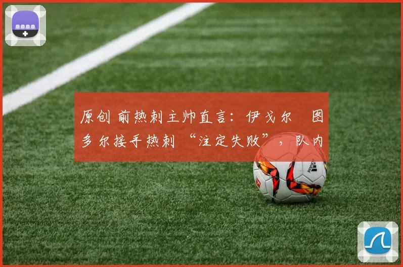 原创 前热刺主帅直言:伊戈尔・图多尔接手热刺 “注定失败”,队内氛围 “ toxic 至极”