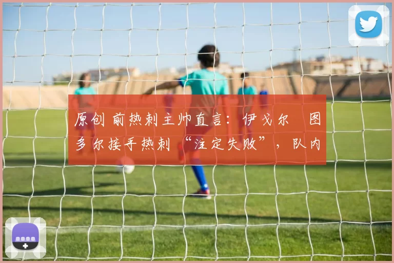 原创 前热刺主帅直言：伊戈尔・图多尔接手热刺 “注定失败”，队内氛围 “ toxic 至极”