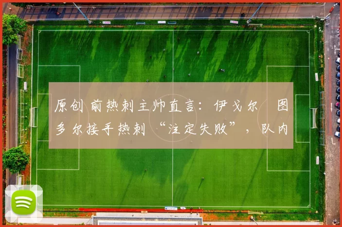 原创 前热刺主帅直言:伊戈尔・图多尔接手热刺 “注定失败”,队内氛围 “ toxic 至极”