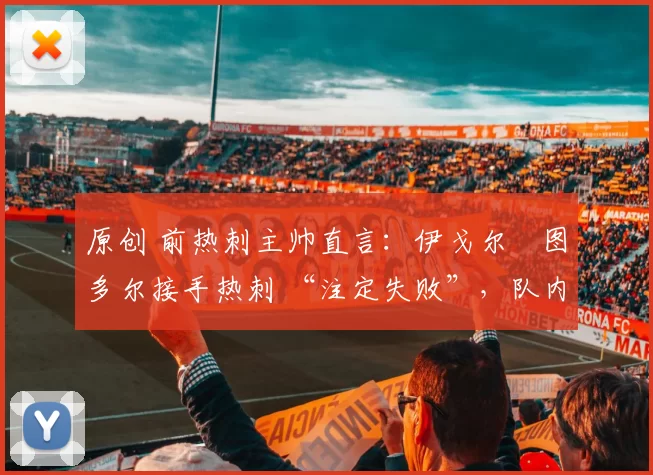 原创 前热刺主帅直言:伊戈尔・图多尔接手热刺 “注定失败”,队内氛围 “ toxic 至极”