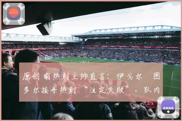 原创 前热刺主帅直言:伊戈尔・图多尔接手热刺 “注定失败”,队内氛围 “ toxic 至极”