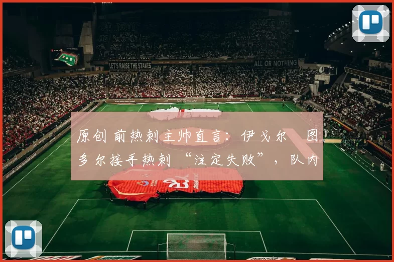 原创 前热刺主帅直言:伊戈尔・图多尔接手热刺 “注定失败”,队内氛围 “ toxic 至极”