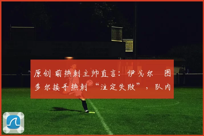 原创 前热刺主帅直言：伊戈尔・图多尔接手热刺 “注定失败”，队内氛围 “ toxic 至极”