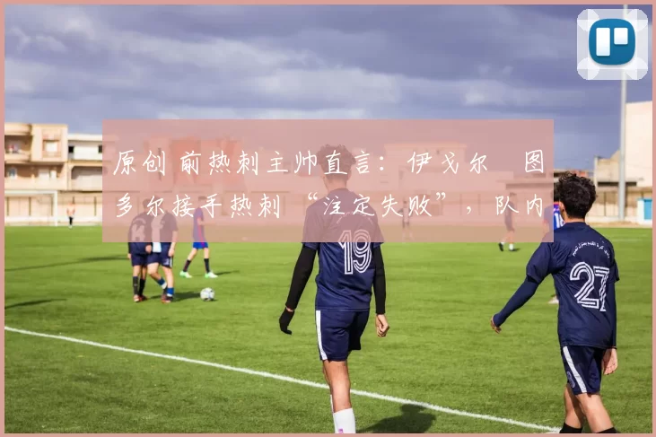 原创 前热刺主帅直言:伊戈尔・图多尔接手热刺 “注定失败”,队内氛围 “ toxic 至极”