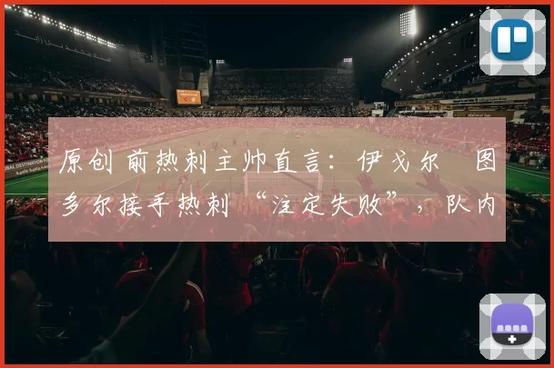 原创 前热刺主帅直言:伊戈尔・图多尔接手热刺 “注定失败”,队内氛围 “ toxic 至极”