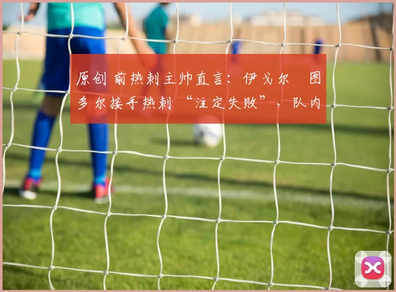 原创 前热刺主帅直言：伊戈尔・图多尔接手热刺 “注定失败”，队内氛围 “ toxic 至极”