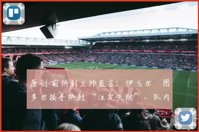 原创 前热刺主帅直言：伊戈尔・图多尔接手热刺 “注定失败”，队内氛围 “ toxic 至极”
