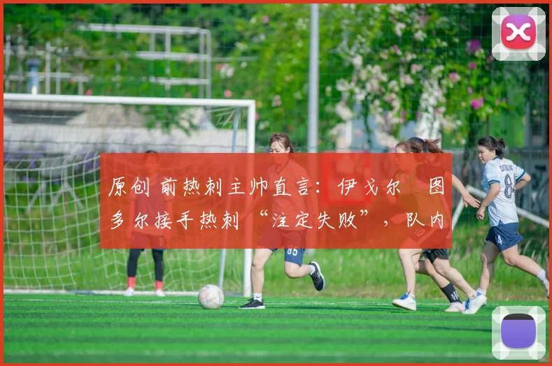 原创 前热刺主帅直言:伊戈尔・图多尔接手热刺 “注定失败”,队内氛围 “ toxic 至极”