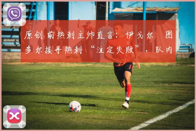 原创 前热刺主帅直言：伊戈尔・图多尔接手热刺 “注定失败”，队内氛围 “ toxic 至极”