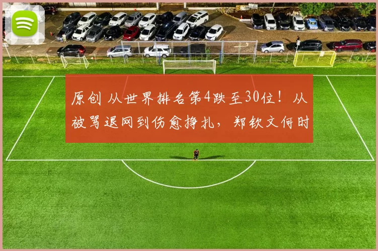 原创 从世界排名第4跌至30位！从被骂退网到伤愈挣扎，郑钦文何时能逆袭