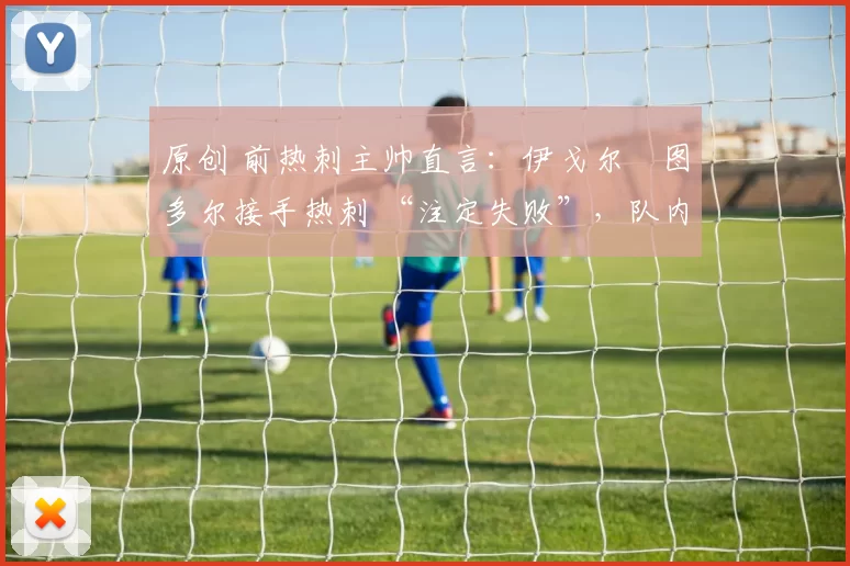 原创 前热刺主帅直言：伊戈尔・图多尔接手热刺 “注定失败”，队内氛围 “ toxic 至极”
