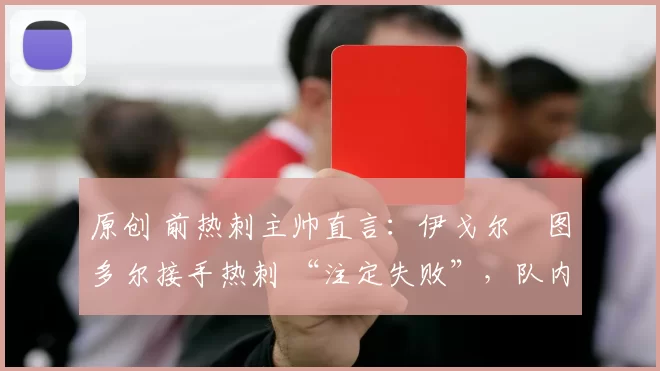 原创 前热刺主帅直言:伊戈尔・图多尔接手热刺 “注定失败”,队内氛围 “ toxic 至极”