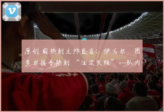 原创 前热刺主帅直言:伊戈尔・图多尔接手热刺 “注定失败”,队内氛围 “ toxic 至极”