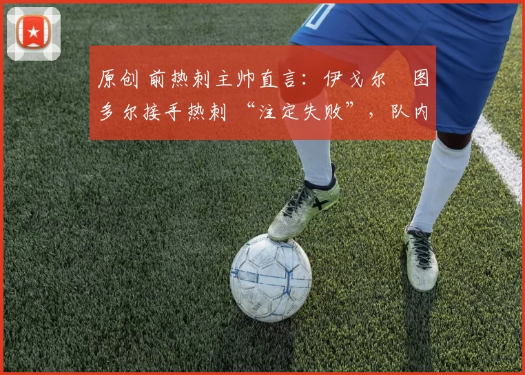 原创 前热刺主帅直言：伊戈尔・图多尔接手热刺 “注定失败”，队内氛围 “ toxic 至极”