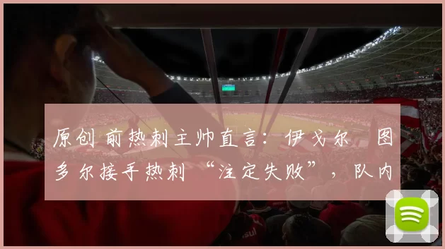 原创 前热刺主帅直言：伊戈尔・图多尔接手热刺 “注定失败”，队内氛围 “ toxic 至极”