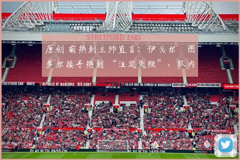 原创 前热刺主帅直言:伊戈尔・图多尔接手热刺 “注定失败”,队内氛围 “ toxic 至极”