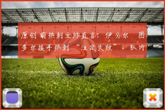 原创 前热刺主帅直言：伊戈尔・图多尔接手热刺 “注定失败”，队内氛围 “ toxic 至极”