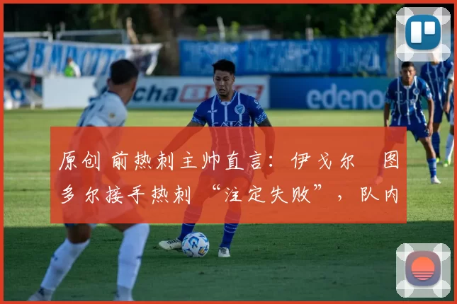 原创 前热刺主帅直言：伊戈尔・图多尔接手热刺 “注定失败”，队内氛围 “ toxic 至极”