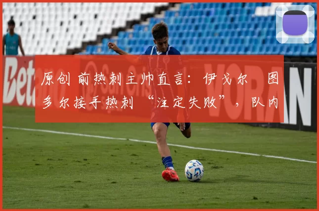 原创 前热刺主帅直言:伊戈尔・图多尔接手热刺 “注定失败”,队内氛围 “ toxic 至极”
