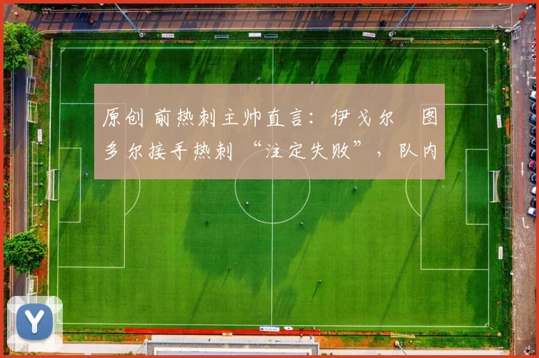 原创 前热刺主帅直言:伊戈尔・图多尔接手热刺 “注定失败”,队内氛围 “ toxic 至极”