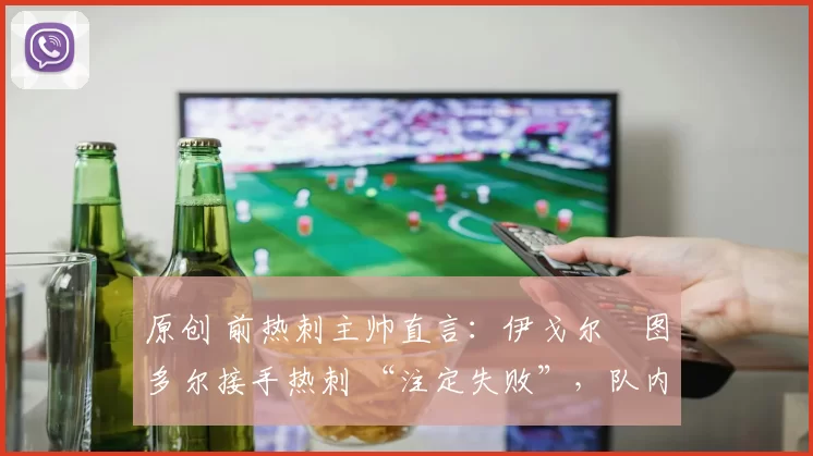 原创 前热刺主帅直言：伊戈尔・图多尔接手热刺 “注定失败”，队内氛围 “ toxic 至极”