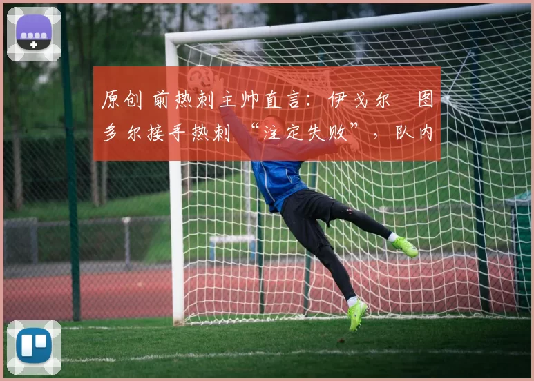 原创 前热刺主帅直言:伊戈尔・图多尔接手热刺 “注定失败”,队内氛围 “ toxic 至极”