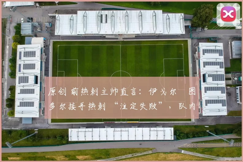 原创 前热刺主帅直言：伊戈尔・图多尔接手热刺 “注定失败”，队内氛围 “ toxic 至极”