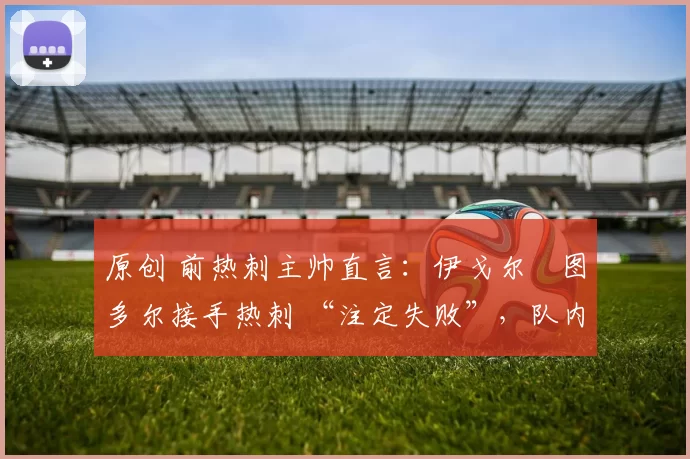 原创 前热刺主帅直言：伊戈尔・图多尔接手热刺 “注定失败”，队内氛围 “ toxic 至极”