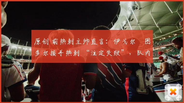 原创 前热刺主帅直言：伊戈尔・图多尔接手热刺 “注定失败”，队内氛围 “ toxic 至极”