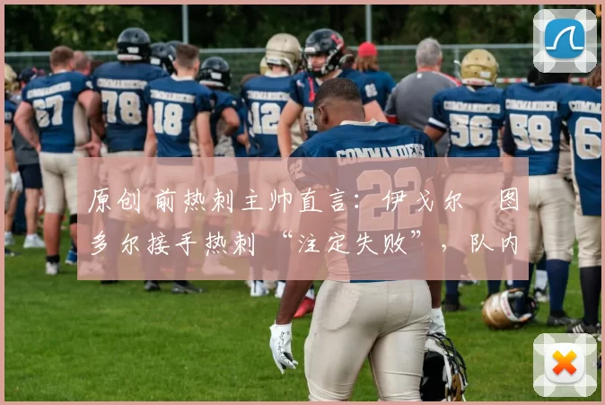 原创 前热刺主帅直言：伊戈尔・图多尔接手热刺 “注定失败”，队内氛围 “ toxic 至极”