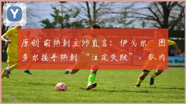 原创 前热刺主帅直言:伊戈尔・图多尔接手热刺 “注定失败”,队内氛围 “ toxic 至极”