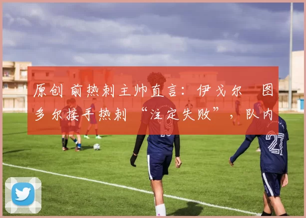 原创 前热刺主帅直言：伊戈尔・图多尔接手热刺 “注定失败”，队内氛围 “ toxic 至极”