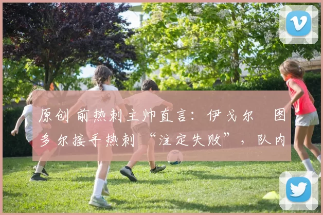 原创 前热刺主帅直言:伊戈尔・图多尔接手热刺 “注定失败”,队内氛围 “ toxic 至极”