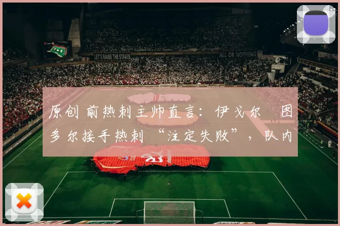 原创 前热刺主帅直言:伊戈尔・图多尔接手热刺 “注定失败”,队内氛围 “ toxic 至极”
