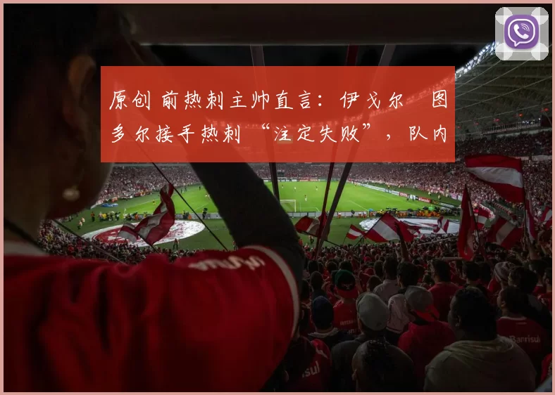 原创 前热刺主帅直言:伊戈尔・图多尔接手热刺 “注定失败”,队内氛围 “ toxic 至极”