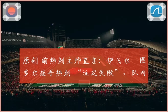 原创 前热刺主帅直言:伊戈尔・图多尔接手热刺 “注定失败”,队内氛围 “ toxic 至极”