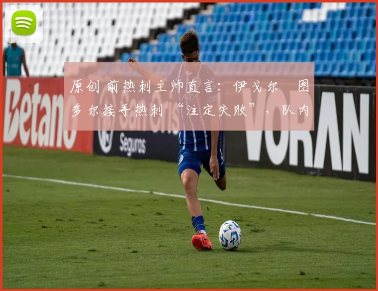 原创 前热刺主帅直言:伊戈尔・图多尔接手热刺 “注定失败”,队内氛围 “ toxic 至极”