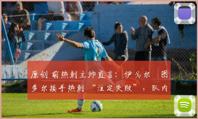 原创 前热刺主帅直言:伊戈尔・图多尔接手热刺 “注定失败”,队内氛围 “ toxic 至极”