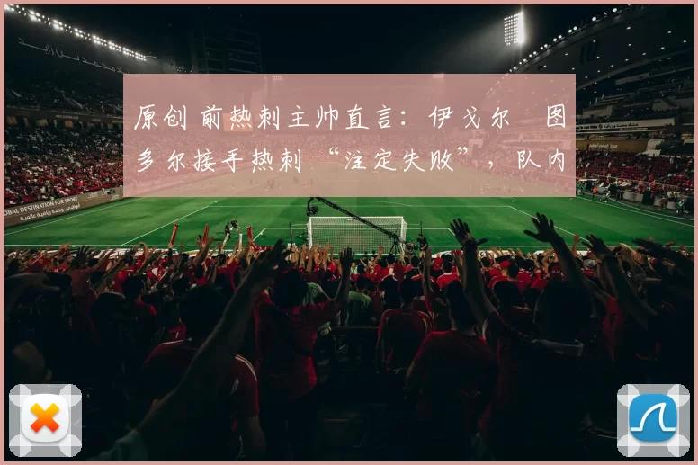 原创 前热刺主帅直言：伊戈尔・图多尔接手热刺 “注定失败”，队内氛围 “ toxic 至极”