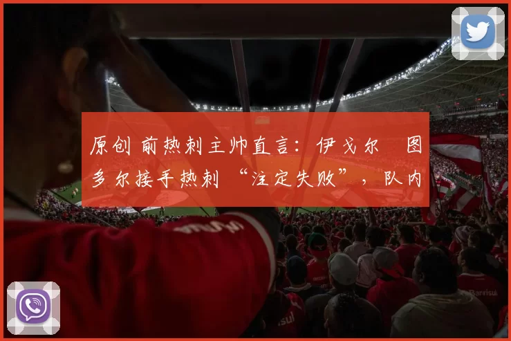 原创 前热刺主帅直言：伊戈尔・图多尔接手热刺 “注定失败”，队内氛围 “ toxic 至极”