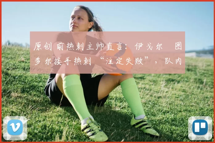 原创 前热刺主帅直言:伊戈尔・图多尔接手热刺 “注定失败”,队内氛围 “ toxic 至极”