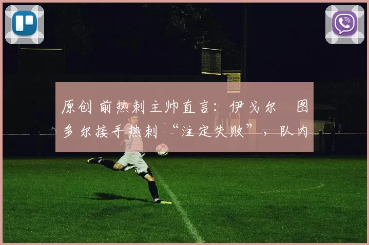 原创 前热刺主帅直言:伊戈尔・图多尔接手热刺 “注定失败”,队内氛围 “ toxic 至极”