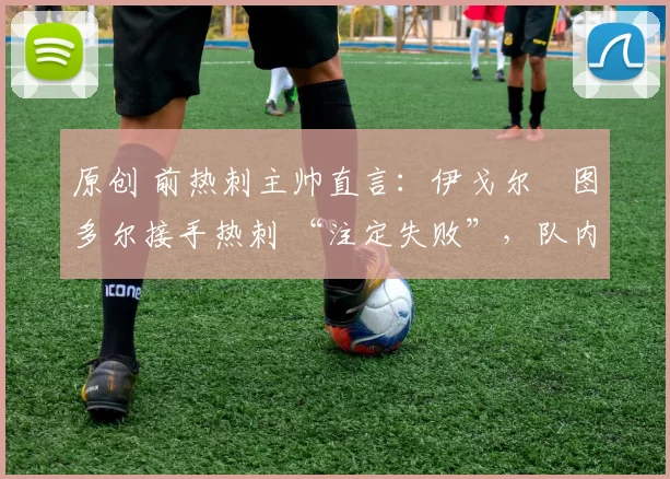 原创 前热刺主帅直言：伊戈尔・图多尔接手热刺 “注定失败”，队内氛围 “ toxic 至极”