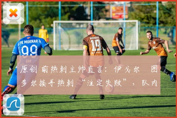 原创 前热刺主帅直言:伊戈尔・图多尔接手热刺 “注定失败”,队内氛围 “ toxic 至极”