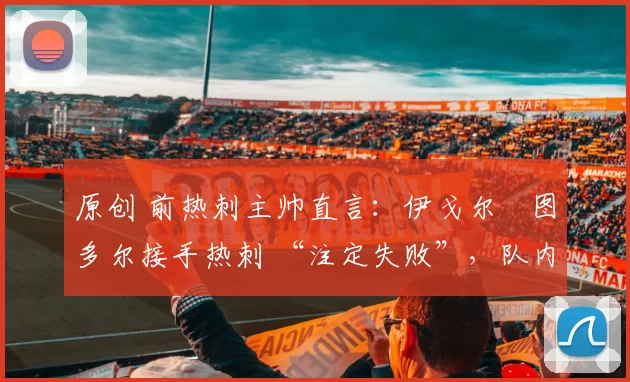 原创 前热刺主帅直言：伊戈尔・图多尔接手热刺 “注定失败”，队内氛围 “ toxic 至极”