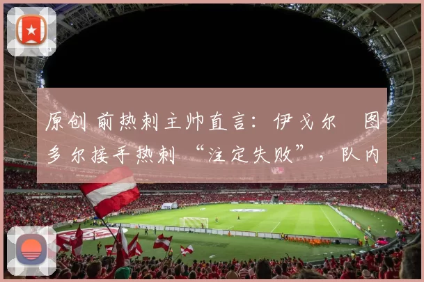 原创 前热刺主帅直言：伊戈尔・图多尔接手热刺 “注定失败”，队内氛围 “ toxic 至极”