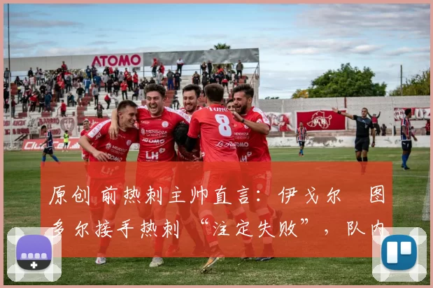 原创 前热刺主帅直言：伊戈尔・图多尔接手热刺 “注定失败”，队内氛围 “ toxic 至极”